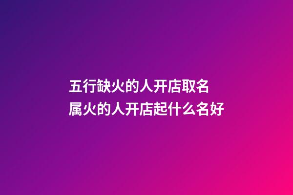 五行缺火的人开店取名 属火的人开店起什么名好-第1张-店铺起名-玄机派